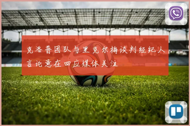 克洛普团队与里克尔梅谈判经纪人言论意在回应媒体关注