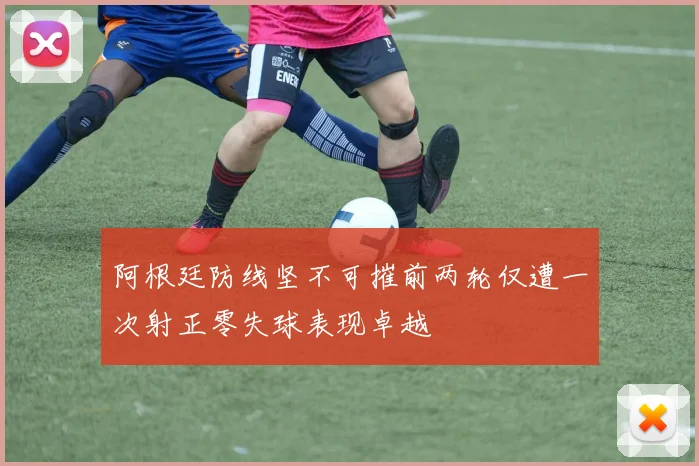 阿根廷防线坚不可摧前两轮仅遭一次射正零失球表现卓越