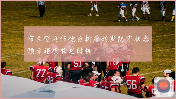 布兰登海伍德分析詹姆斯防守状态预示退役临近时机