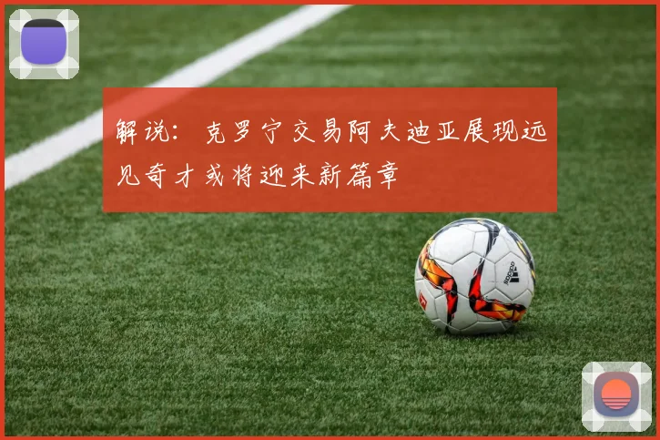 解说：克罗宁交易阿夫迪亚展现远见奇才或将迎来新篇章