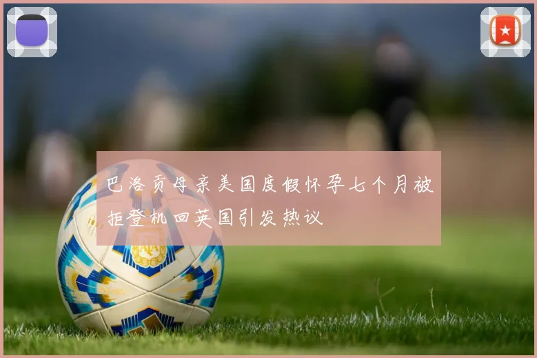 巴洛贡母亲美国度假怀孕七个月被拒登机回英国引发热议