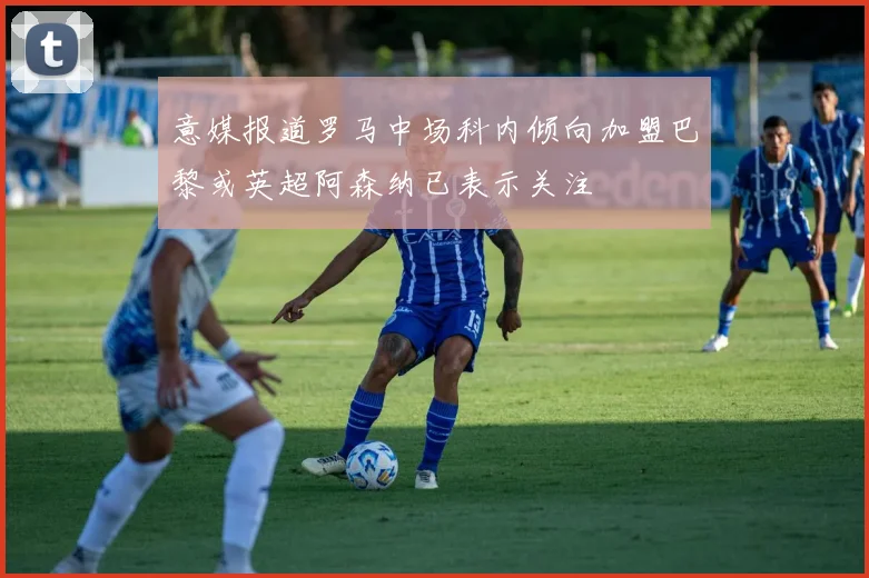 意媒报道罗马中场科内倾向加盟巴黎或英超阿森纳已表示关注