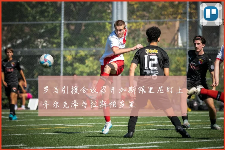 罗马引援会议召开加斯佩里尼盯上齐尔克泽与拉斯帕多里