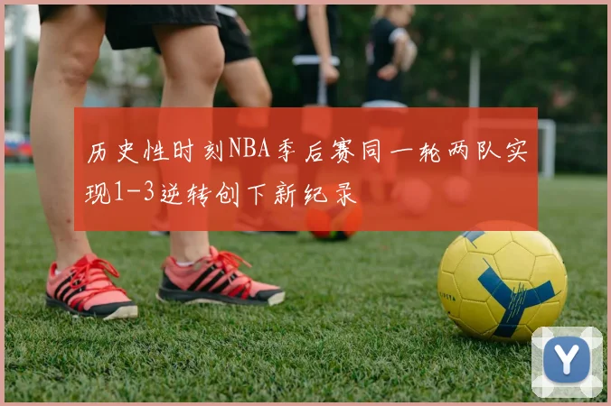 历史性时刻NBA季后赛同一轮两队实现1-3逆转创下新纪录