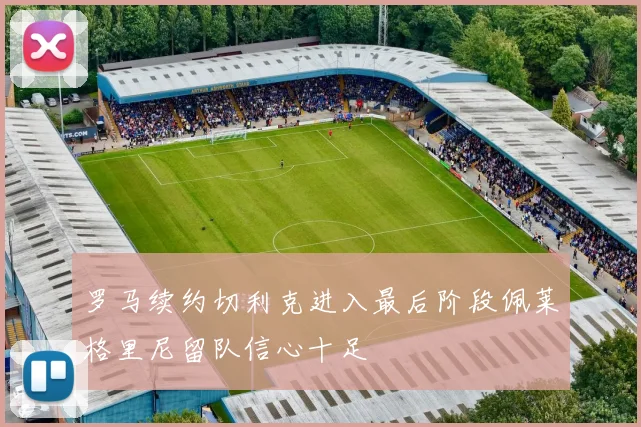 罗马续约切利克进入最后阶段佩莱格里尼留队信心十足