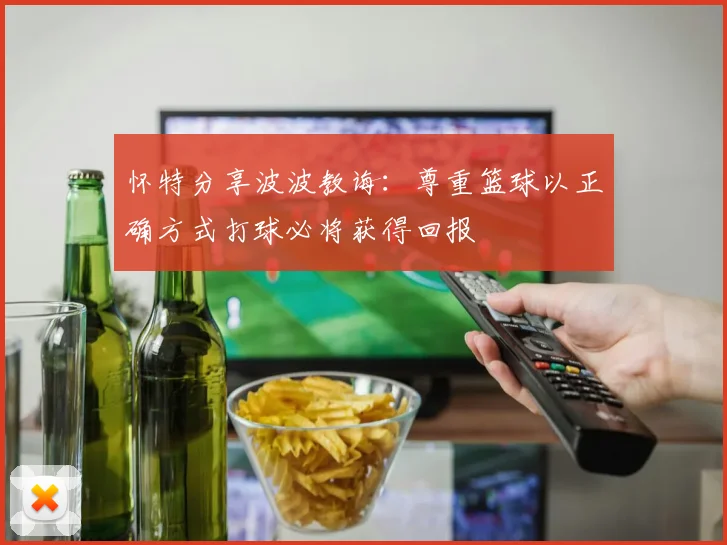 怀特分享波波教诲：尊重篮球以正确方式打球必将获得回报