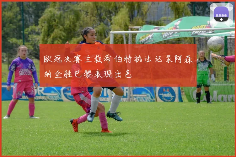 欧冠决赛主裁希伯特执法记录阿森纳全胜巴黎表现出色