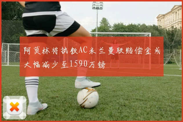 阿莫林将执教AC米兰曼联赔偿金或大幅减少至1590万镑