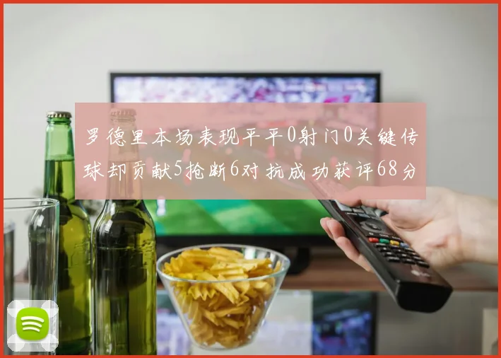 罗德里本场表现平平0射门0关键传球却贡献5抢断6对抗成功获评68分