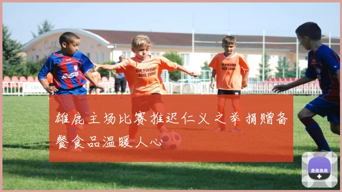 雄鹿主场比赛推迟仁义之举捐赠备餐食品温暖人心