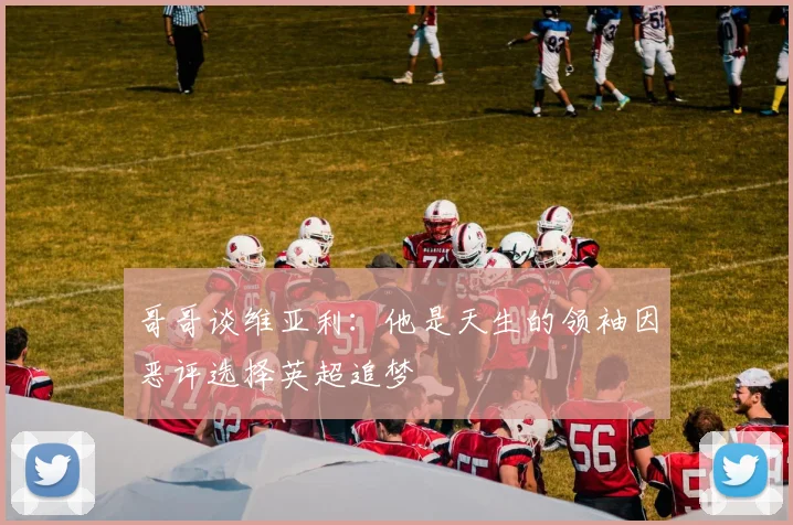 哥哥谈维亚利：他是天生的领袖因恶评选择英超追梦