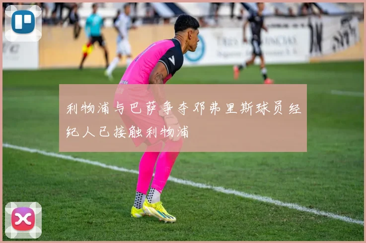 利物浦与巴萨争夺邓弗里斯球员经纪人已接触利物浦
