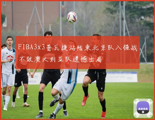 FIBA3x3普瓦捷站结束北京队八强战不敌澳大利亚队遗憾出局
