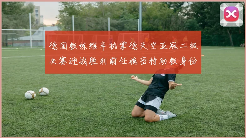 德国教练维辛执掌德天空亚冠二级决赛迎战胜利前任施密特助教身份引关注