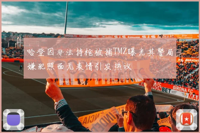哈登因非法持枪被捕TMZ曝光其警局嫌犯照面无表情引发热议