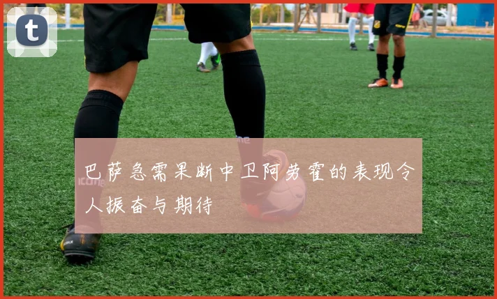 巴萨急需果断中卫阿劳霍的表现令人振奋与期待