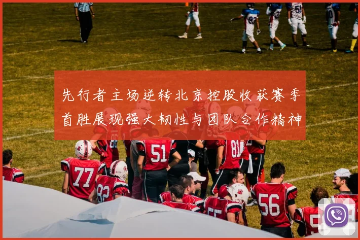 先行者主场逆转北京控股收获赛季首胜展现强大韧性与团队合作精神