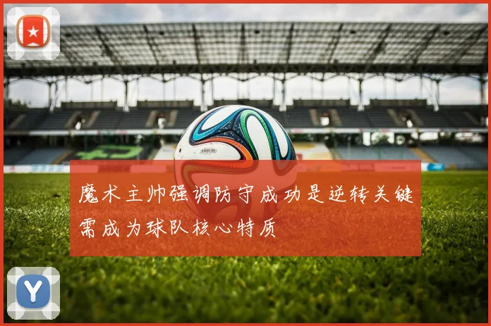 魔术主帅强调防守成功是逆转关键需成为球队核心特质
