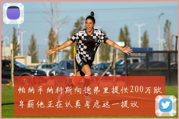 帕纳辛纳科斯向德弗里提供200万欧年薪他正在认真考虑这一提议