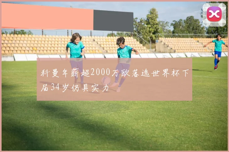 科曼年薪超2000万欧落选世界杯下届34岁仍具实力