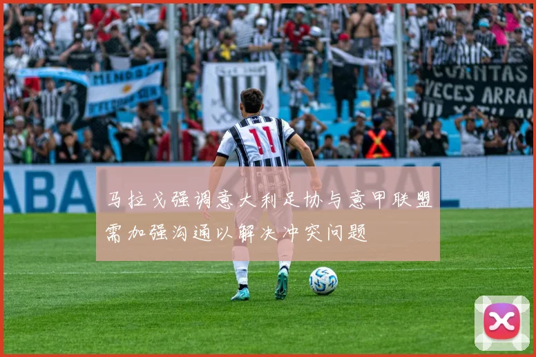 马拉戈强调意大利足协与意甲联盟需加强沟通以解决冲突问题