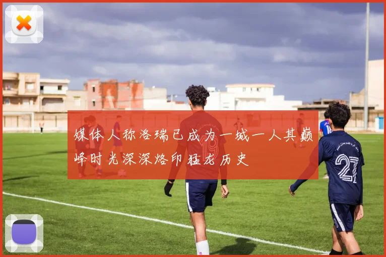 媒体人称洛瑞已成为一城一人其巅峰时光深深烙印猛龙历史